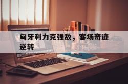开云下载-匈牙利力克强敌，客场奇迹逆转的简单介绍