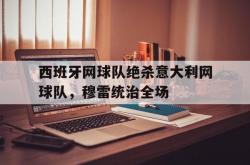 开云体育下载-关于西班牙网球队绝杀意大利网球队，穆雷统治全场的信息