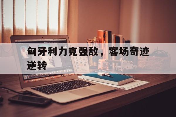 匈牙利力克强敌，客场奇迹逆转的简单介绍