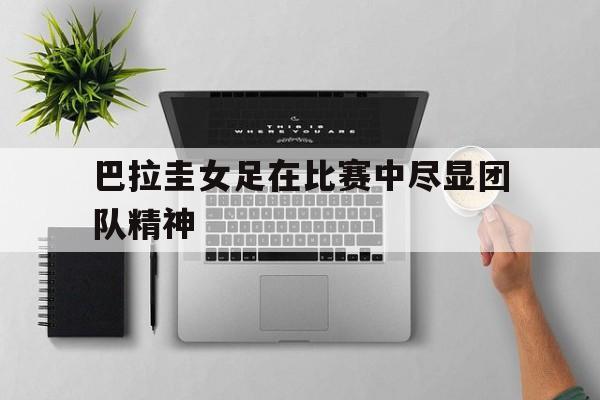 巴拉圭女足在比赛中尽显团队精神